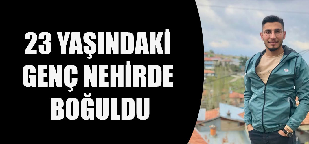 23 yaşındaki genç nehirde boğuldu