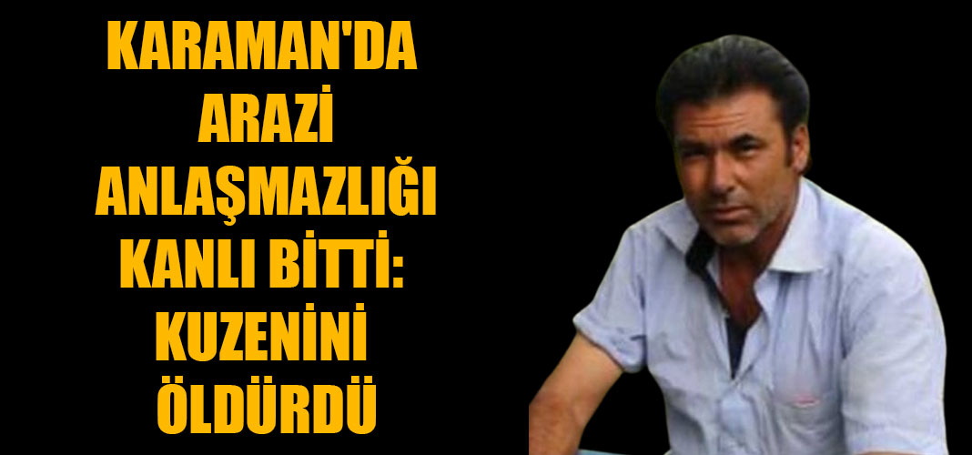 Karaman'da Arazi Anlaşmazlığı Kanlı Bitti: Kuzenini Öldürdü