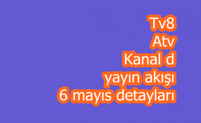 Tv8 Atv Kanal d yayın akışı 6 mayıs detayları