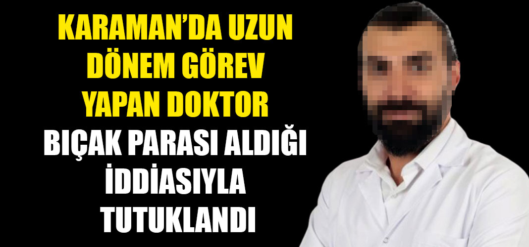 KARAMAN’DA UZUN DÖNEM GÖREV YAPAN DOKTOR BIÇAK PARASI ALDIĞI İDDİASIYLA TUTUKLANDI