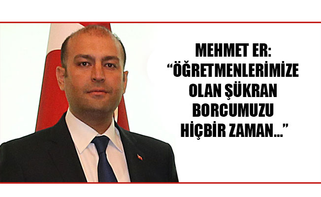 MEHMET ER: “ÖĞRETMENLERİMİZE OLAN ŞÜKRAN BORCUMUZU HİÇBİR ZAMAN…”