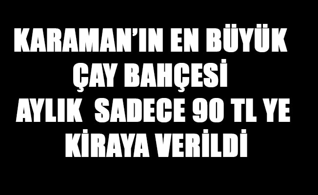 KARAMAN’IN EN BÜYÜK ÇAY BAHÇESİ AYLIK SADECE 90 TL YE KİRAYA VERİLDİ