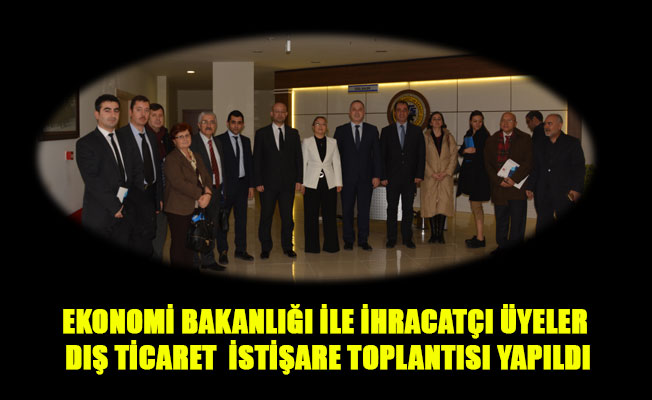 EKONOMİ BAKANLIĞI İLE İHRACATÇI ÜYELER DIŞ TİCARET İSTİŞARE TOPLANTISI YAPILDI