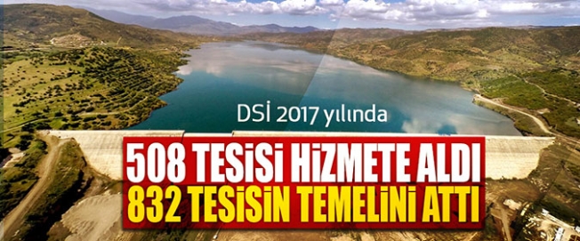 DSİ 2017 YILINDA 508 TESİSİ HİZMETE ALDI 832 TESİSİN TEMELİNİ ATTI