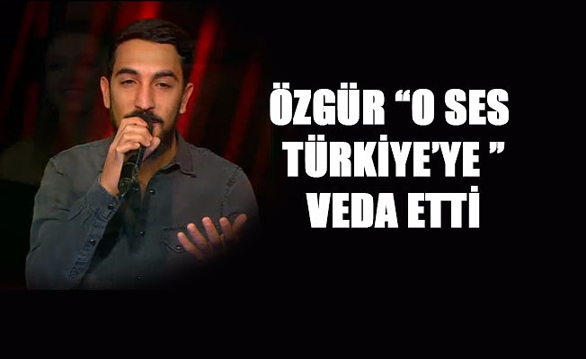 ÖZGÜR “O SES TÜRKİYE’YE ” VEDA ETTİ