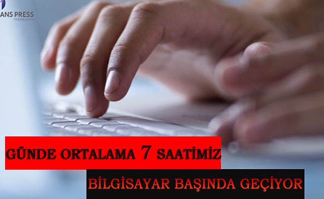 GÜNDE ORTALAMA 7 SAATİMİZ BİLGİSAYAR BAŞINDA GEÇİYOR