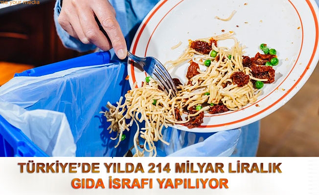 TÜRKİYE’DE YILDA 214 MİLYAR LİRALIK GIDA İSRAFI YAPILIYOR