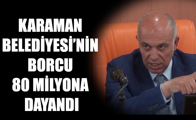 KARAMAN BELEDİYESİ’NİN BORCU 80 MİLYONA DAYANDI