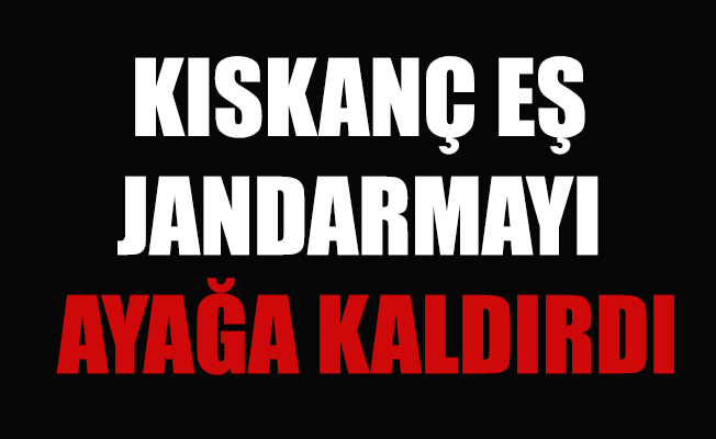 KISKANÇ EŞ JANDARMAYI AYAĞA KALDIRDI