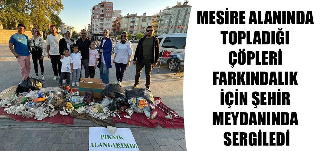 MESİRE ALANINDA TOPLADIĞI ÇÖPLERİ FARKINDALIK İÇİN ŞEHİR MEYDANINDA SERGİLEDİ
