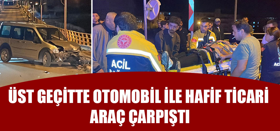 ÜST GEÇİTTE OTOMOBİL İLE HAFİF TİCARİ ARAÇ ÇARPIŞTI