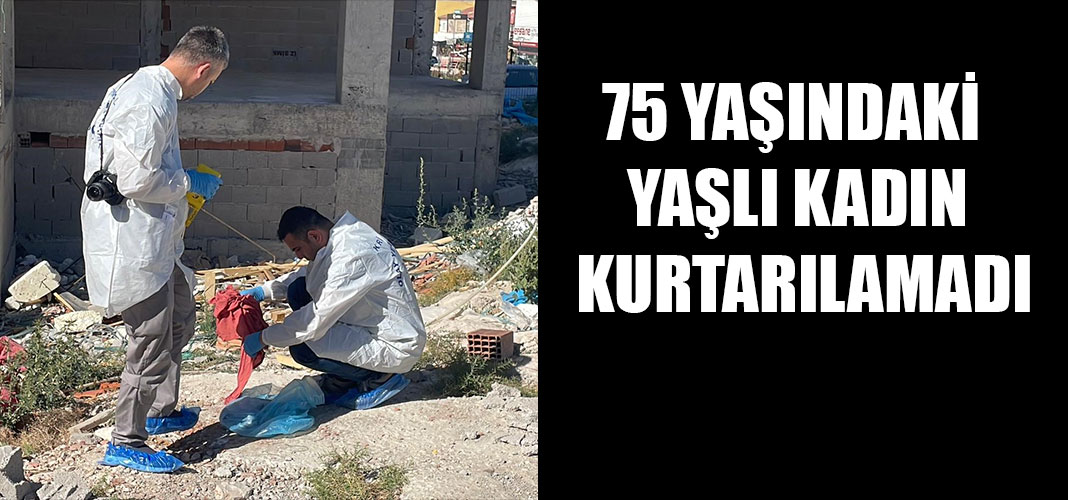 75 YAŞINDAKİ YAŞLI KADIN KURTARILAMADI
