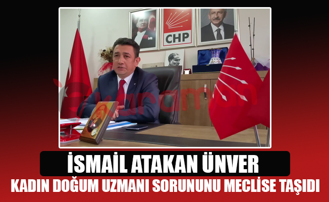 İSMAİL ATAKAN ÜNVER, KADIN DOĞUM UZMANI SORUNUNU MECLİSE TAŞIDI