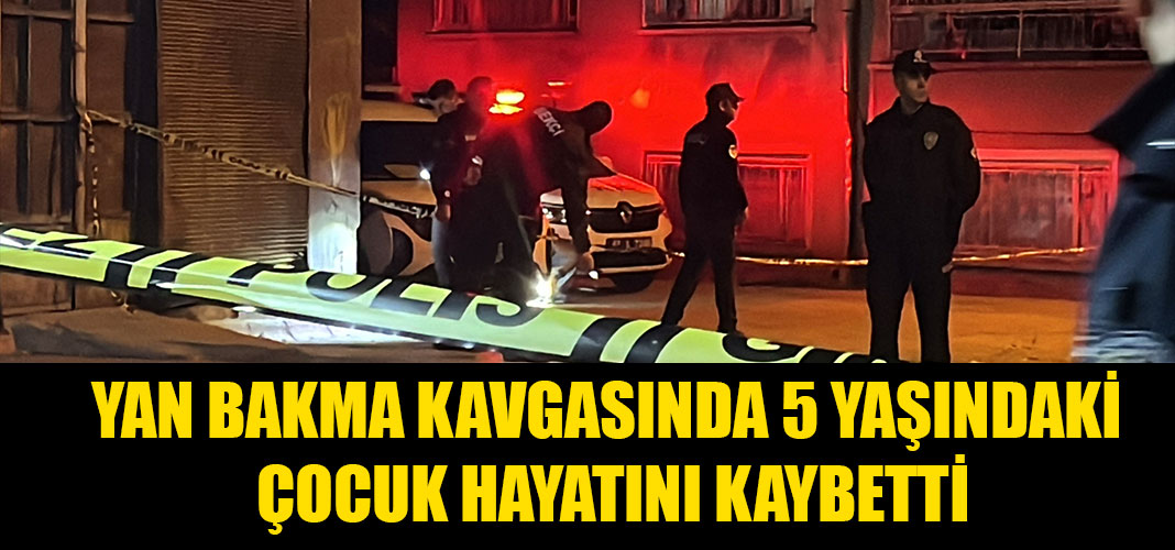 YAN BAKMA KAVGASINDA 5 YAŞINDAKİ ÇOCUK HAYATINI KAYBETTİ