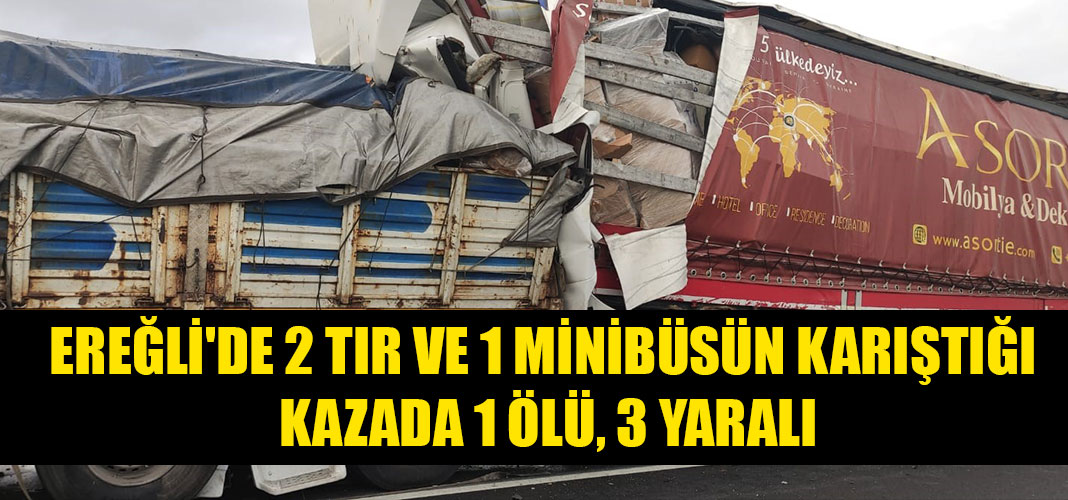 EREĞLİ'DE 2 TIR VE 1 MİNİBÜSÜN KARIŞTIĞI KAZADA 1 ÖLÜ, 3 YARALI