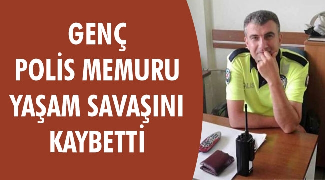 GENÇ POLİS MEMURU YAŞAM SAVAŞINI KAYBETTİ
