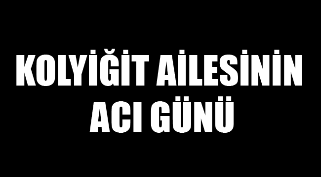 KOLYİĞİT AİLESİNİN ACI GÜNÜ