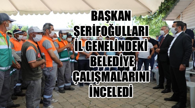 BAŞKAN ŞERİFOĞULLARI İL GENELİNDEKİ BELEDİYE ÇALIŞMALARINI İNCELEDİ