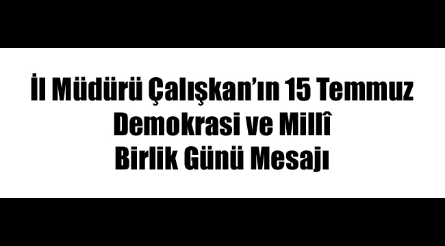 İl Müdürü Çalışkan’ın 15 Temmuz Demokrasi ve Millî Birlik Günü Mesajı