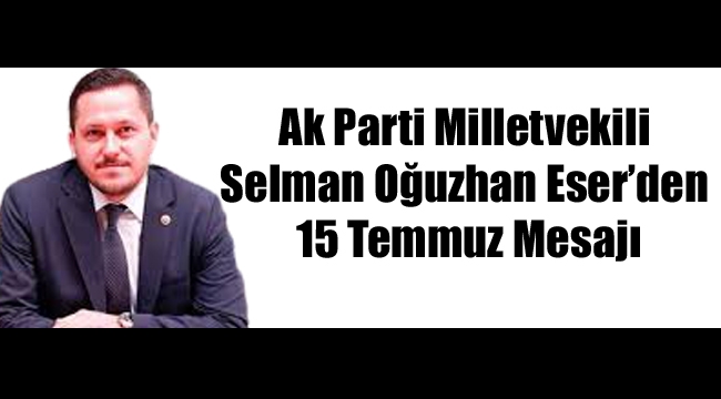 Ak Parti Milletvekili Selman Oğuzhan Eser'den 15 TEMMUZ Mesajı