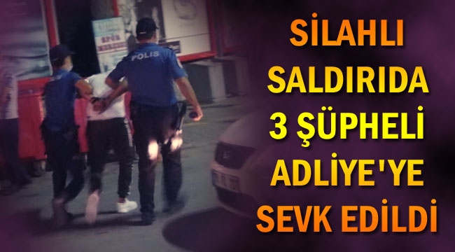 SİLAHLI SALDIRIDA 3 ŞÜPHELİ ADLİYE'YE SEVK EDİLDİ