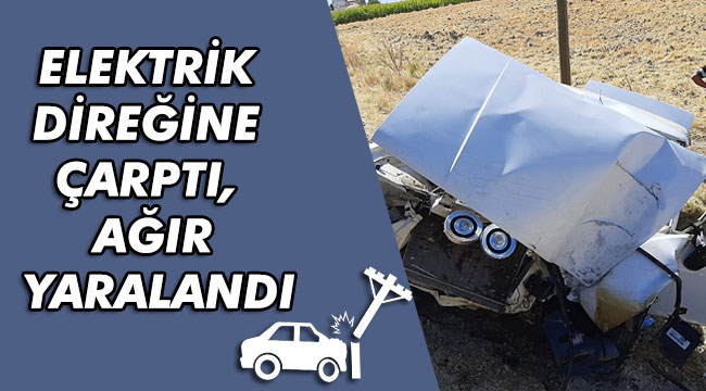 ELEKTRİK DİREĞİNE ÇARPTI, AĞIR YARALANDI