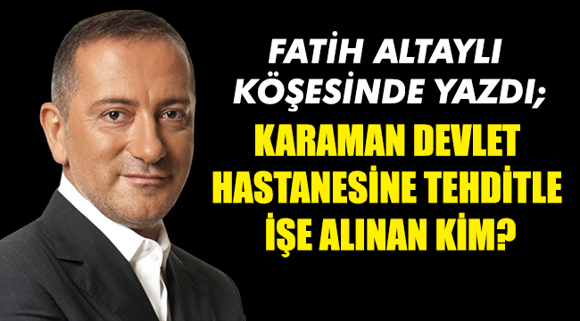 KARAMAN DEVLET HASTANESİNE TEHDİTLE İŞE ALINAN KİM?