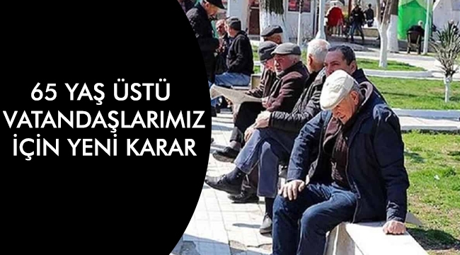65 yaş üstü vatandaşlarımız için yeni karar