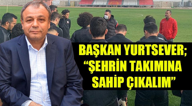 BAŞKAN YURTSEVER; “ŞEHRİN TAKIMINA SAHİP ÇIKALIM”