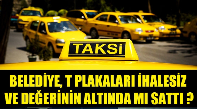 BELEDİYE, T PLAKALARI İHALESİZ VE DEĞERİNİN ALTINDA MI SATTI ?