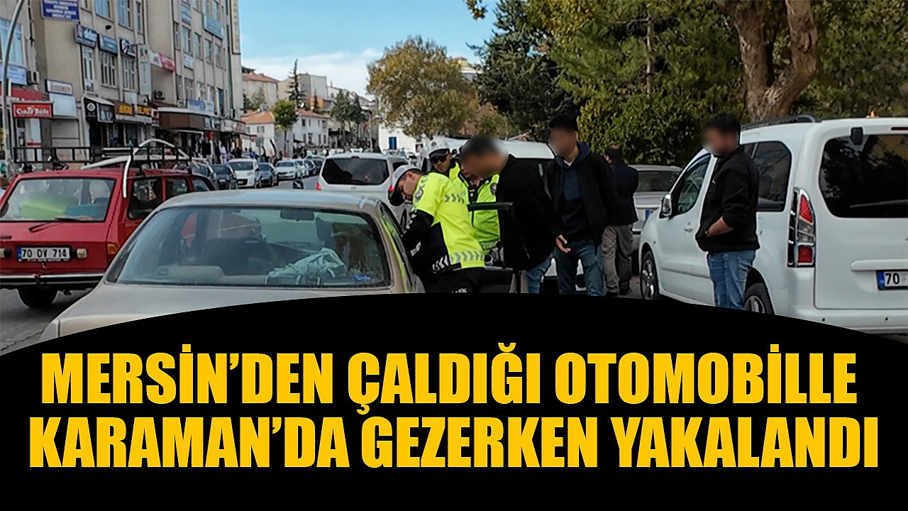 MERSİN'DEN ÇALDIĞI OTOMOBİLLE KARAMAN'DA GEZERKEN YAKALANDI