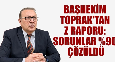 Başhekim Toprak'tan Z Raporu: Sorunlar %90 Çözüldü