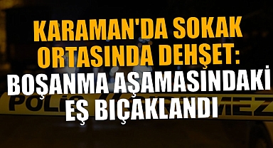 Karaman'da Sokak Ortasında Dehşet: Boşanma Aşamasındaki Eş Bıçaklandı