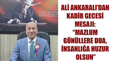 ALİ ANKARALI’DAN KADİR GECESİ MESAJI: “MAZLUM GÖNÜLLERE DUA, İNSANLIĞA HUZUR OLSUN”