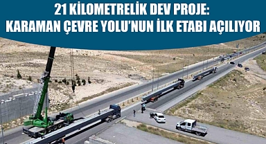 21 KİLOMETRELİK DEV PROJE: KARAMAN ÇEVRE YOLU’NUN İLK ETABI AÇILIYOR