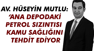 Av. Hüseyin Mutlu: ‘Ana Depodaki Petrol Sızıntısı Kamu Sağlığını Tehdit Ediyor