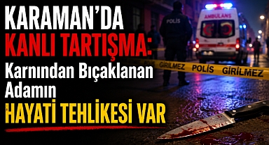 Karaman’da Kanlı Tartışma: Karnından Bıçaklanan Adamın Hayati Tehlikesi Var