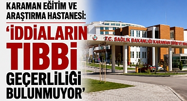 Karaman Eğitim ve Araştırma Hastanesi: ‘İddiaların Tıbbi Geçerliliği Bulunmuyor’