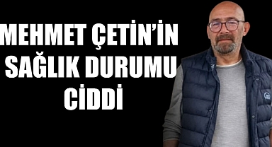 Mehmet Çetin’in Sağlık Durumu Ciddi