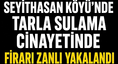 Seyithasan Köyü’nde Tarla Sulama Cinayetinde Firari Zanlı Yakalandı