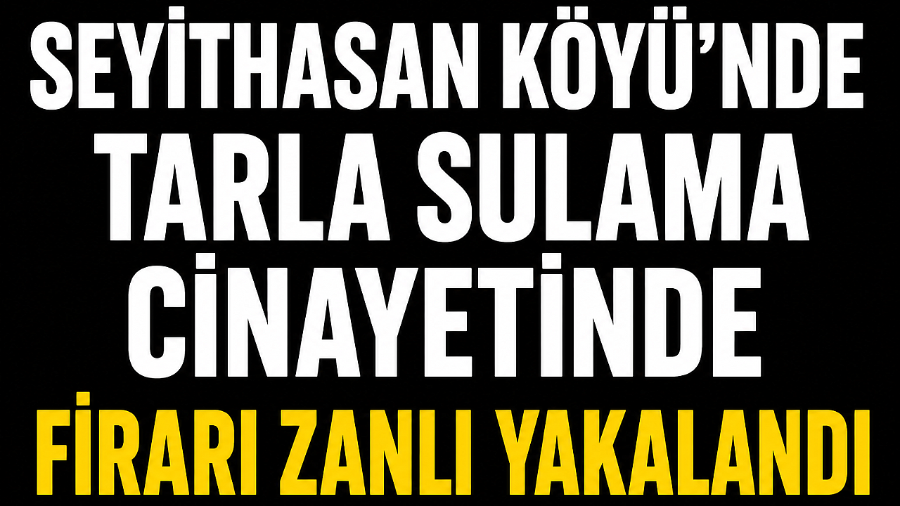 Seyithasan Köyü’nde Tarla Sulama Cinayetinde Firari Zanlı Yakalandı