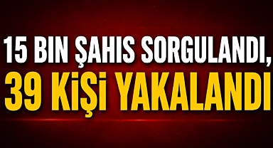 15 Bin Şahıs Sorgulandı, 39 Kişi Yakalandı