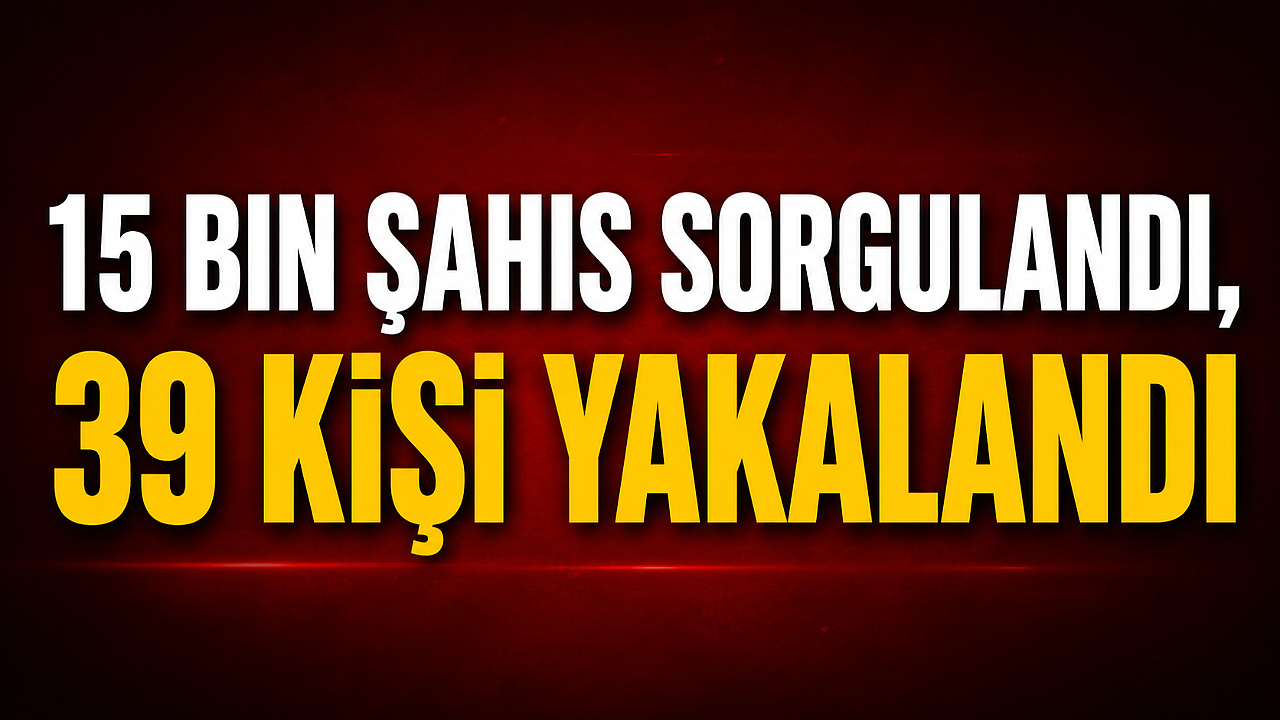 15 Bin Şahıs Sorgulandı, 39 Kişi Yakalandı