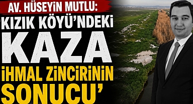 Av. Hüseyin Mutlu: ‘Kızık Köyü’ndeki Kaza İhmal Zincirinin Sonucu’