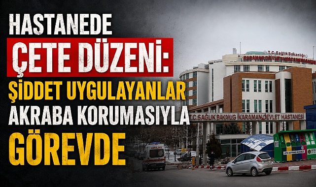 Hastanede Çete Düzeni: Şiddet Uygulayanlar Akraba Korumasıyla Görevde