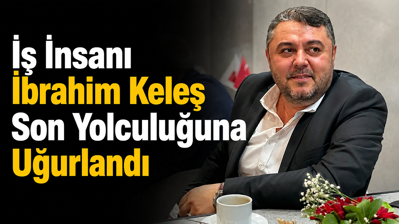 İş İnsanı İbrahim Keleş Son Yolculuğuna Uğurlandı
