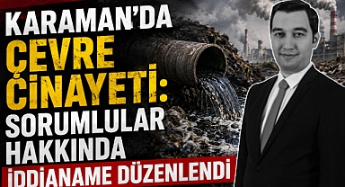 Karaman’da Çevre Cinayeti: Sorumlular Hakkında İddianame Düzenlendi