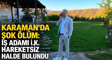 Karaman’da Şok Ölüm: İş Adamı İ.K. Hareketsiz Halde Bulundu
