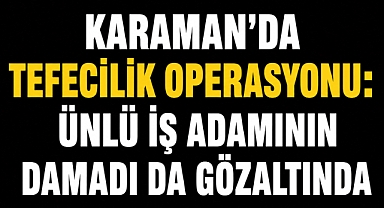 Karaman’da Tefecilik Operasyonu: Ünlü İş Adamının Damadı da Gözaltında
