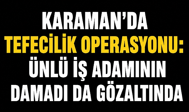 Karaman'da Tefecilik Operasyonu: Ünlü İş Adamının Damadı da Gözaltında